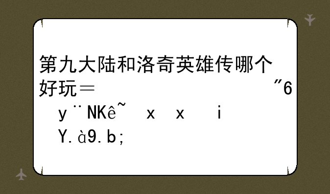 第九大陆和洛奇英雄传哪个好玩？两款游戏的侧重点是什么？