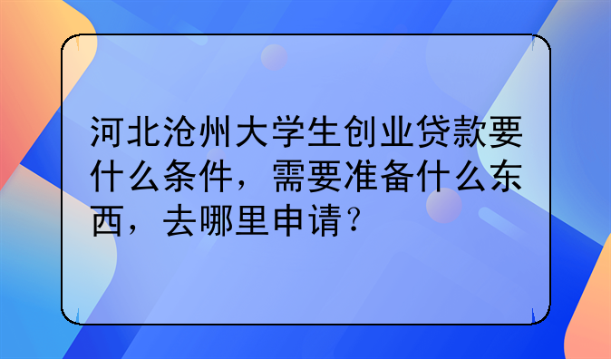 河北沧州大学生创业贷款要什么条件，需要准备什么东西，去哪里申请？