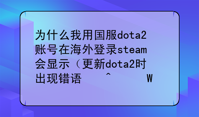 为什么我用国服dota2账号在海外登录steam会显示（更新dota2时出现错误无法连接到更新服务