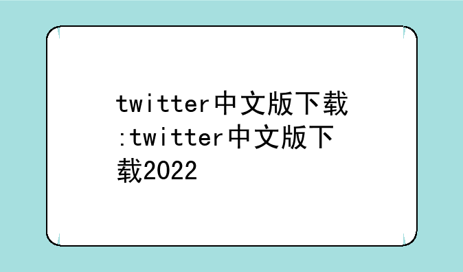 twitter中文版下载:twitter中文版下载2022