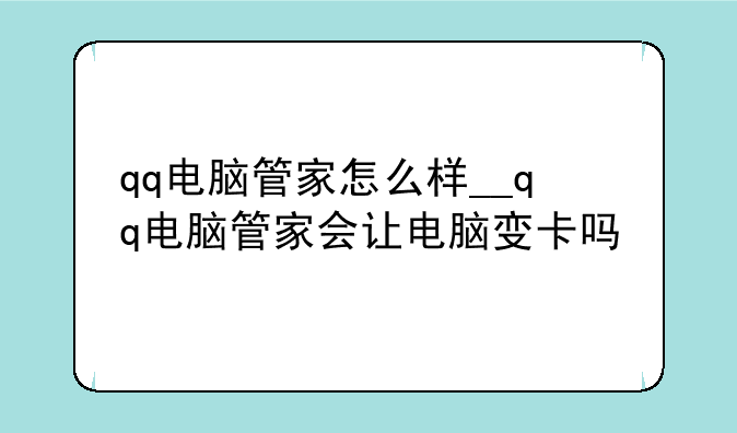 qq电脑管家怎么样__qq电脑管家会让电脑变卡吗