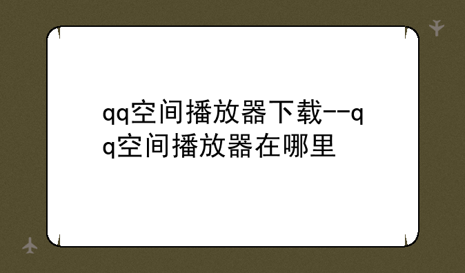 qq空间播放器下载--qq空间播放器在哪里