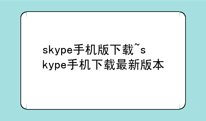 skype手机版下载~skype手机下载最新版本