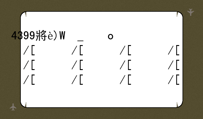 4399小游戏大全无敌版~4399小游戏,大全