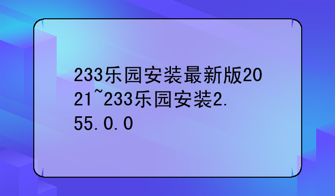 233乐园安装最新版2021~233乐园安装2.55.0.0