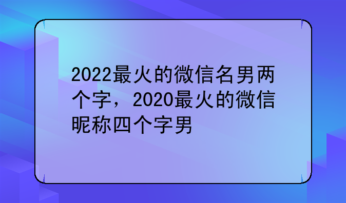 2022最火的微信名男两个字，2020最火的微信昵称四个字男