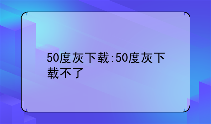 50度灰下载:50度灰下载不了