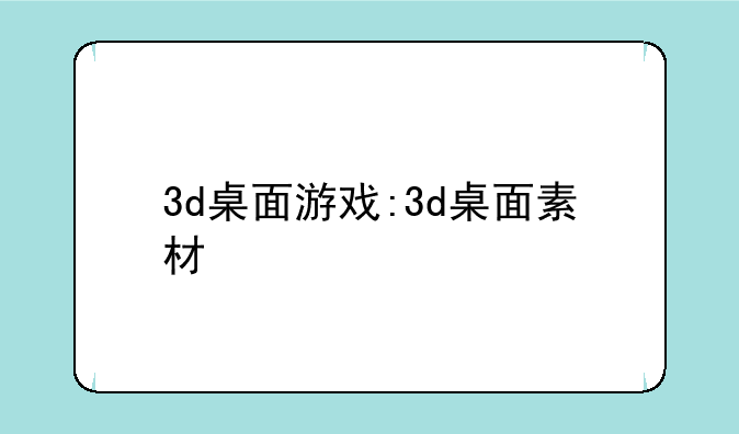 3d桌面游戏:3d桌面素材