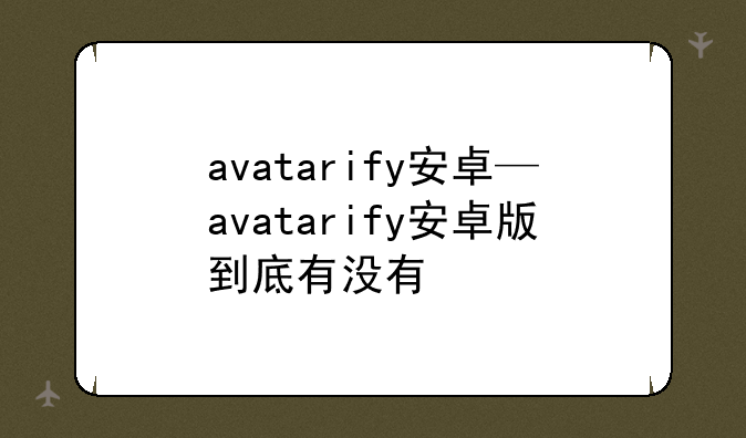 avatarify安卓—avatarify安卓版到底有没有