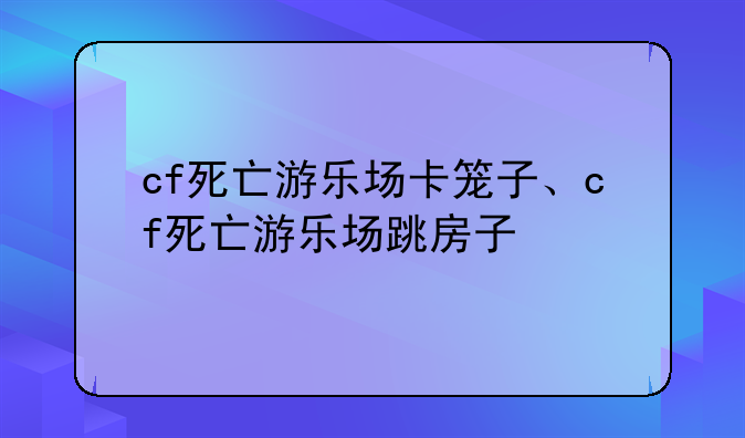 cf死亡游乐场卡笼子、cf死亡游乐场跳房子