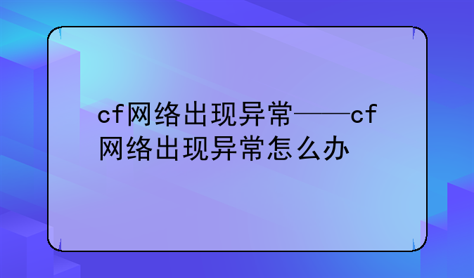 cf网络出现异常——cf网络出现异常怎么办