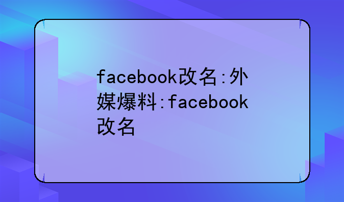 facebook改名:外媒爆料:facebook改名