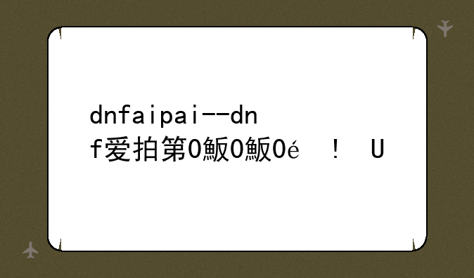 dnfaipai--dnf爱拍第0鬼神