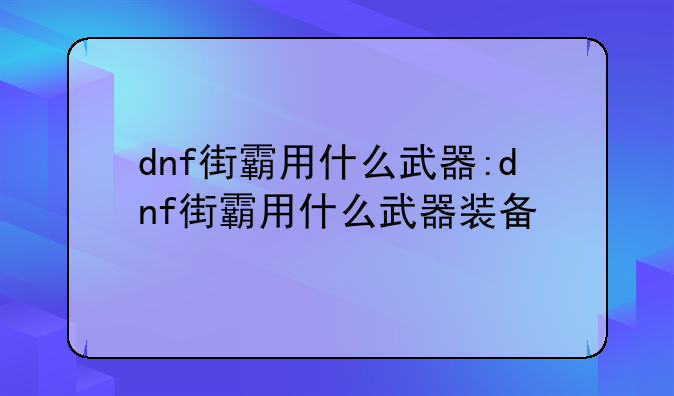 dnf街霸用什么武器:dnf街霸用什么武器装备
