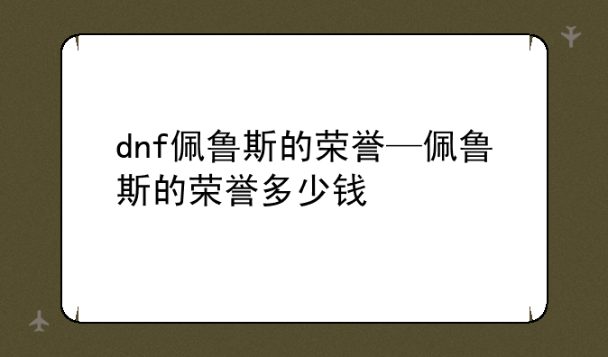 dnf佩鲁斯的荣誉—佩鲁斯的荣誉多少钱