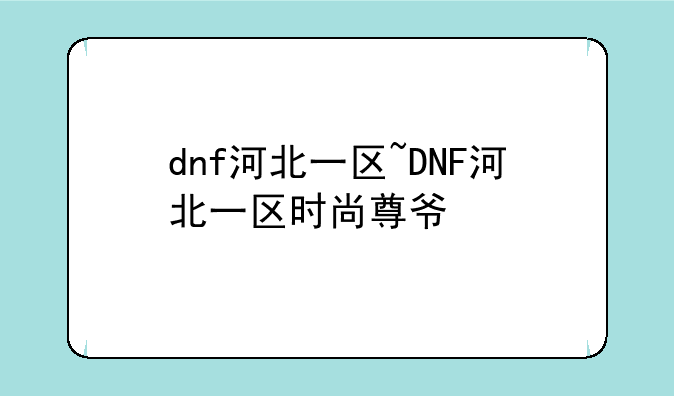 dnf河北一区~DNF河北一区时尚尊爷