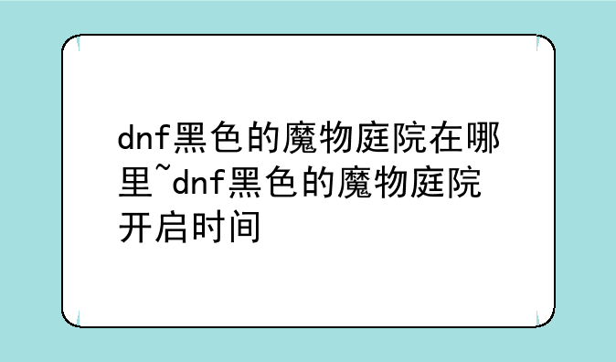 dnf黑色的魔物庭院在哪里~dnf黑色的魔物庭院开启时间