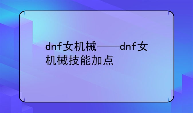 dnf女机械——dnf女机械技能加点