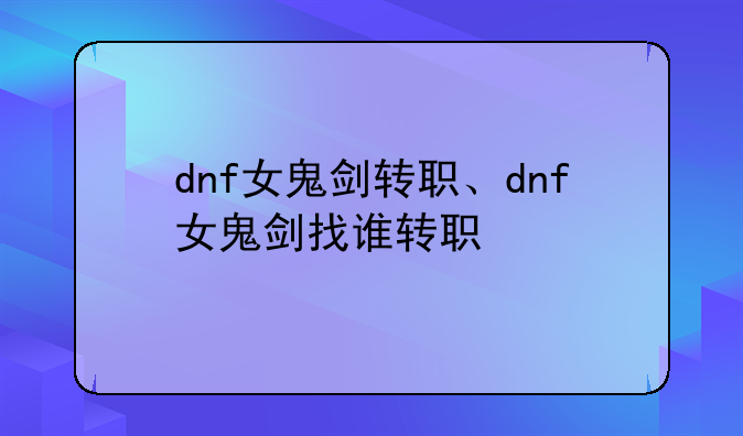dnf女鬼剑转职、dnf女鬼剑找谁转职