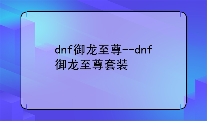 dnf御龙至尊--dnf御龙至尊套装