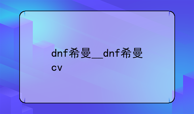 dnf希曼__dnf希曼cv