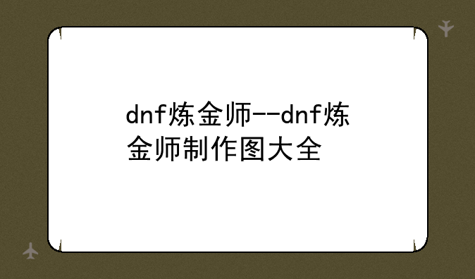 dnf炼金师--dnf炼金师制作图大全