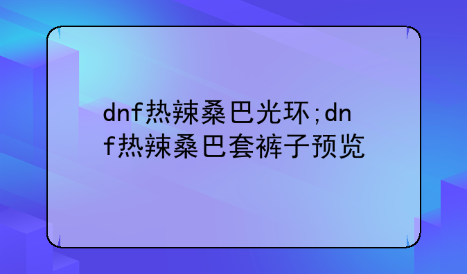 dnf热辣桑巴光环;dnf热辣桑巴套裤子预览