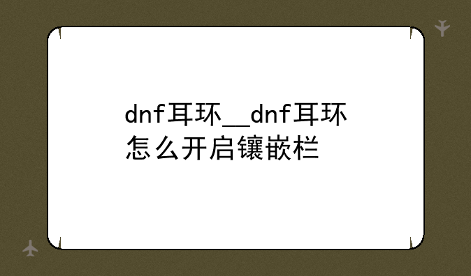 dnf耳环__dnf耳环怎么开启镶嵌栏