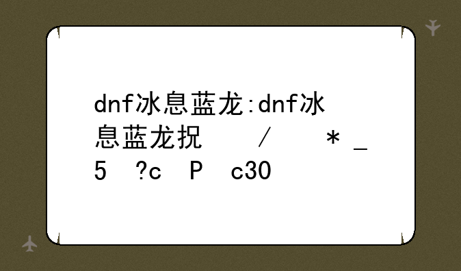 dnf冰息蓝龙:dnf冰息蓝龙拍卖行能买到么