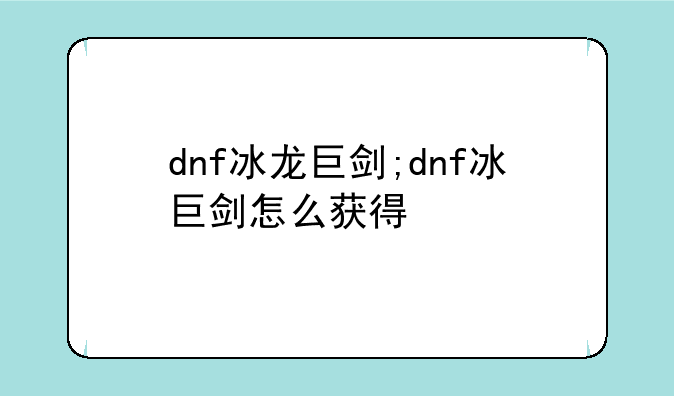 dnf冰龙巨剑;dnf冰巨剑怎么获得