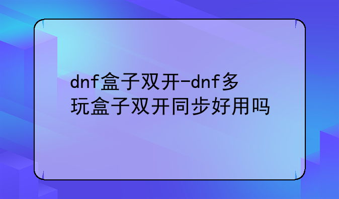 dnf盒子双开-dnf多玩盒子双开同步好用吗