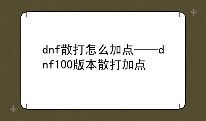dnf散打怎么加点——dnf100版本散打加点