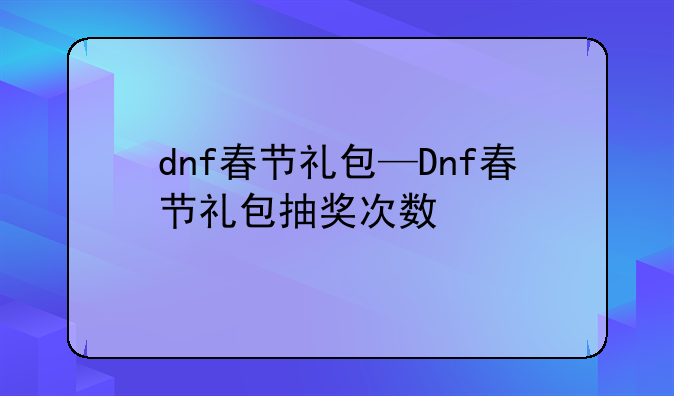 dnf春节礼包—Dnf春节礼包抽奖次数