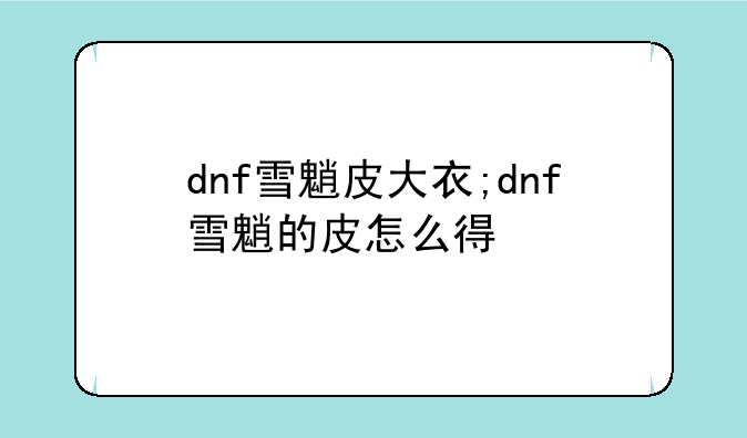dnf雪魈皮大衣;dnf雪魈的皮怎么得