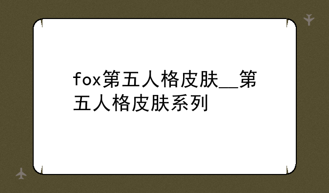 fox第五人格皮肤__第五人格皮肤系列