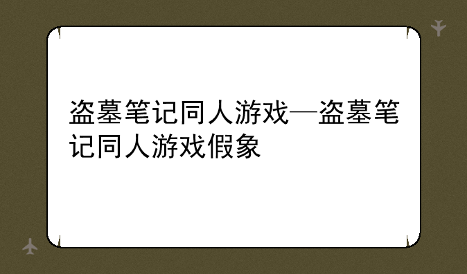 盗墓笔记同人游戏—盗墓笔记同人游戏假象