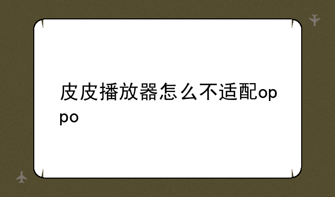 皮皮播放器怎么不适配oppo