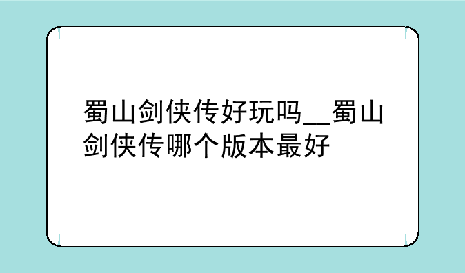 蜀山剑侠传好玩吗__蜀山剑侠传哪个版本最好