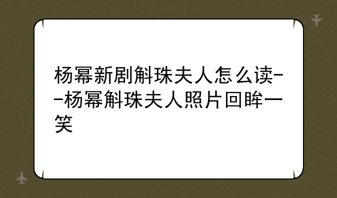 杨幂新剧斛珠夫人怎么读--杨幂斛珠夫人照片回眸一笑