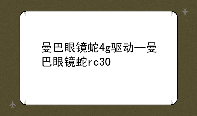 曼巴眼镜蛇4g驱动--曼巴眼镜蛇rc30