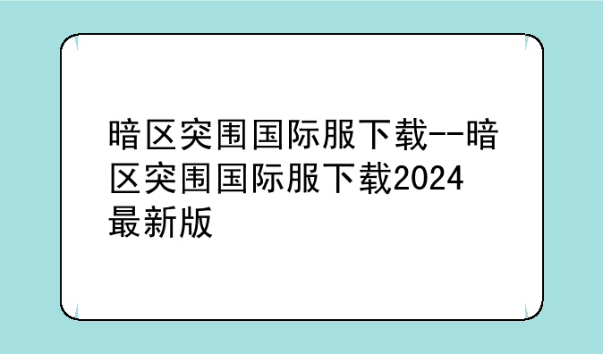 暗区突围国际服下载--暗区突围国际服下载2024最新版