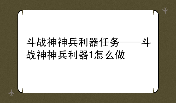 斗战神神兵利器任务——斗战神神兵利器1怎么做