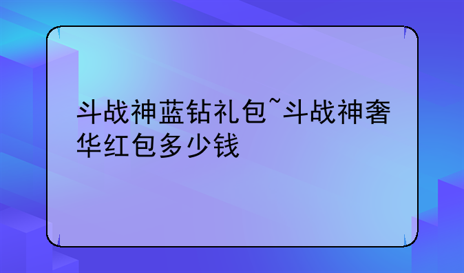 斗战神蓝钻礼包~斗战神奢华红包多少钱