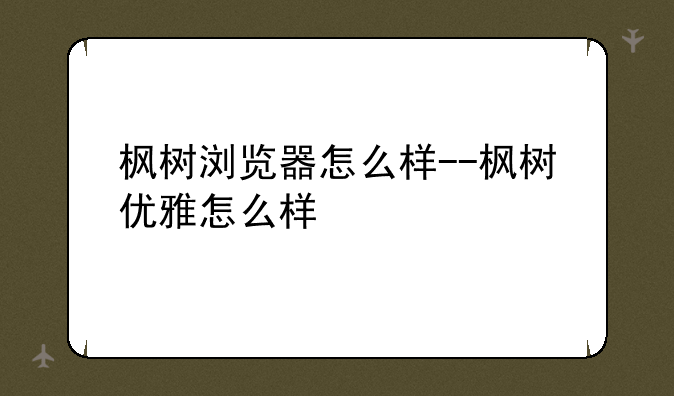 枫树浏览器怎么样--枫树优雅怎么样