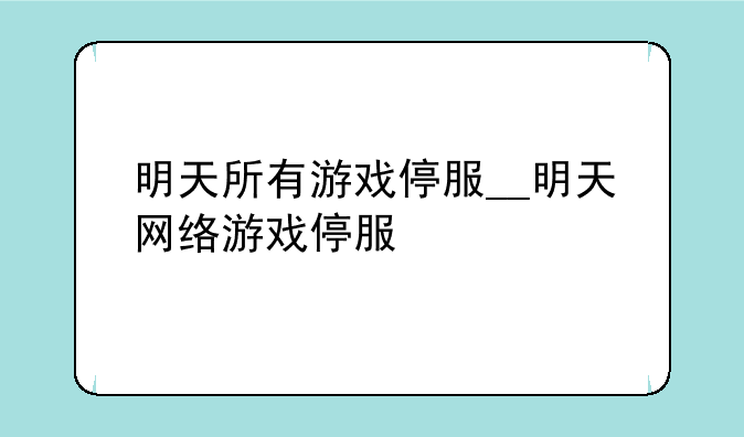 明天所有游戏停服__明天网络游戏停服