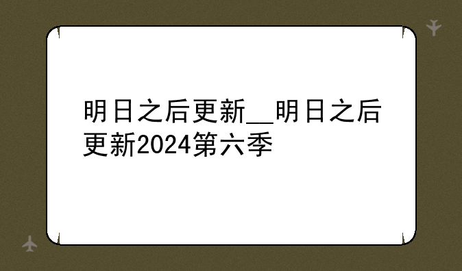 明日之后更新__明日之后更新2024第六季