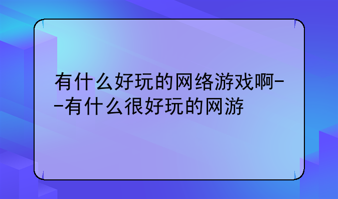 有什么好玩的网络游戏啊--有什么很好玩的网游