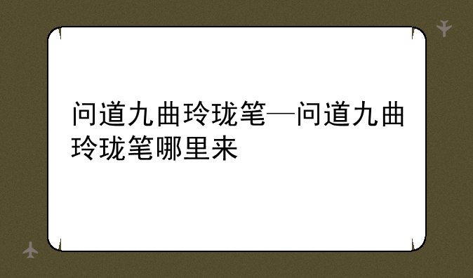 问道九曲玲珑笔—问道九曲玲珑笔哪里来