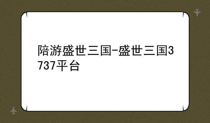 陪游盛世三国-盛世三国3737平台