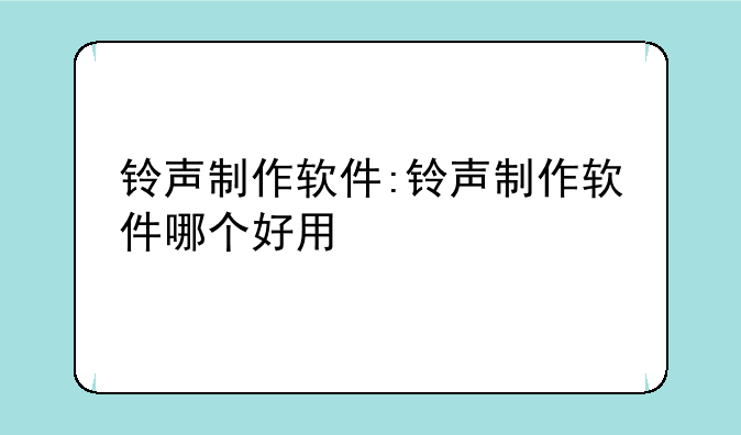 铃声制作软件:铃声制作软件哪个好用